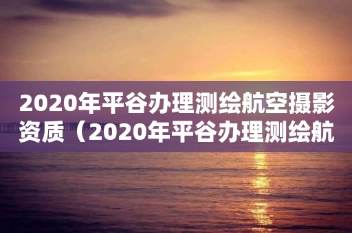 2020年平谷辦理測繪航空攝影資質（2020年平谷辦理測繪航空攝影資質在哪里）