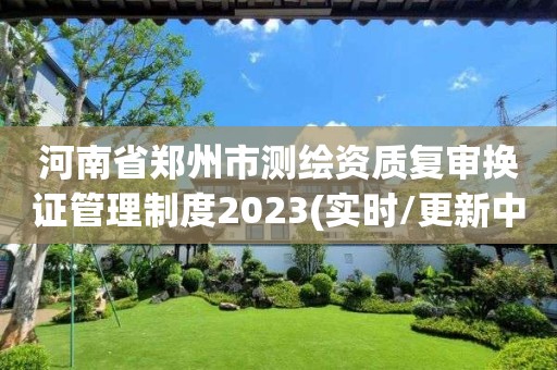 河南省鄭州市測繪資質(zhì)復審換證管理制度2023(實時/更新中)