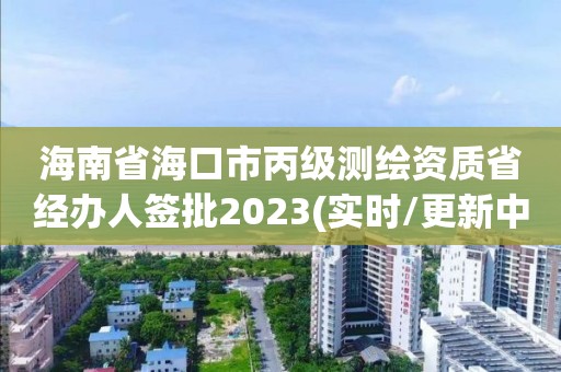 海南省海口市丙級測繪資質省經辦人簽批2023(實時/更新中)