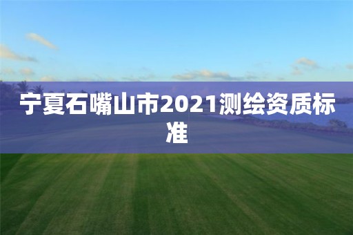 寧夏石嘴山市2021測繪資質標準