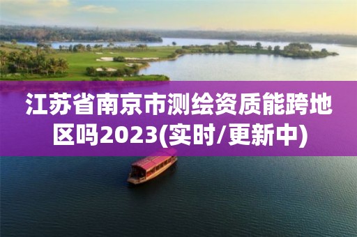 江蘇省南京市測繪資質能跨地區嗎2023(實時/更新中)