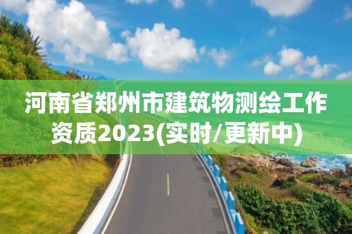 河南省鄭州市建筑物測繪工作資質2023(實時/更新中)