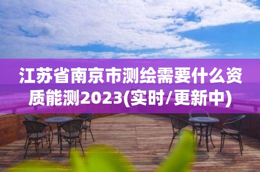 江蘇省南京市測繪需要什么資質能測2023(實時/更新中)