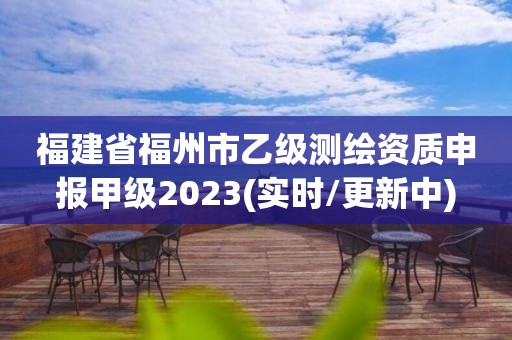 福建省福州市乙級測繪資質申報甲級2023(實時/更新中)