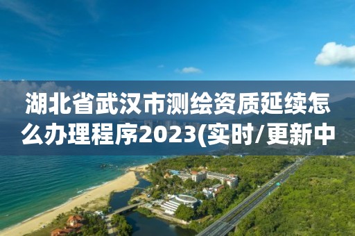 湖北省武漢市測繪資質延續怎么辦理程序2023(實時/更新中)