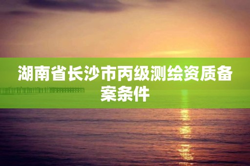 湖南省長沙市丙級測繪資質備案條件