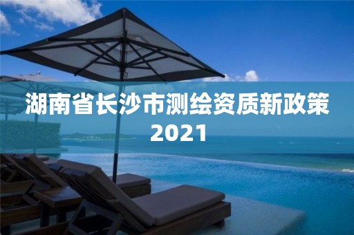 湖南省長沙市測繪資質新政策2021