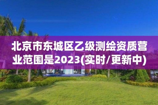 北京市東城區乙級測繪資質營業范圍是2023(實時/更新中)