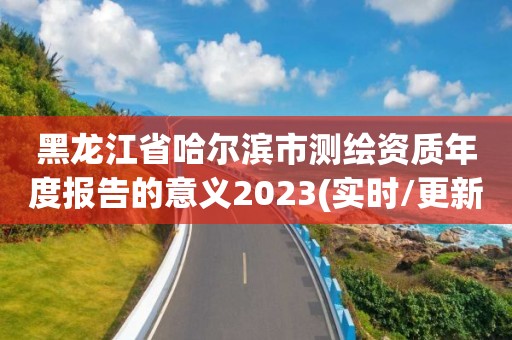 黑龍江省哈爾濱市測繪資質年度報告的意義2023(實時/更新中)