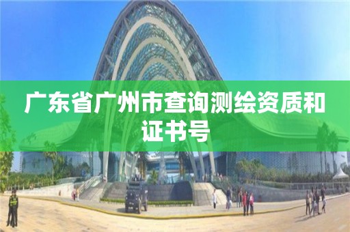 廣東省廣州市查詢(xún)測(cè)繪資質(zhì)和證書(shū)號(hào)