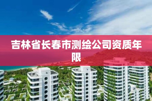 吉林省長春市測繪公司資質年限