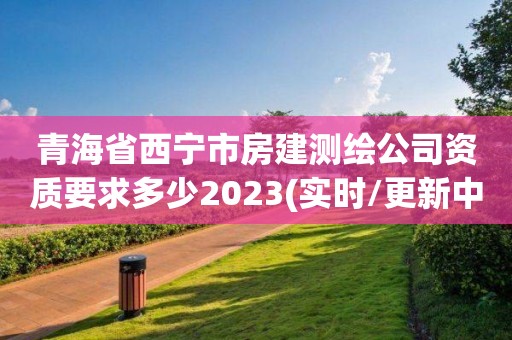 青海省西寧市房建測繪公司資質(zhì)要求多少2023(實(shí)時/更新中)