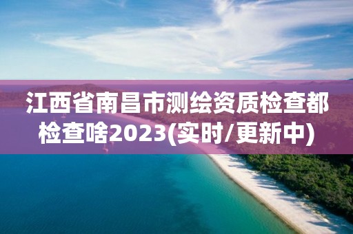 江西省南昌市測繪資質檢查都檢查啥2023(實時/更新中)