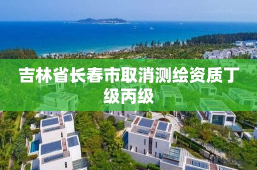 吉林省長春市取消測繪資質(zhì)丁級丙級