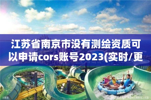 江蘇省南京市沒有測繪資質可以申請cors賬號2023(實時/更新中)