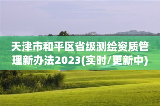 天津市和平區(qū)省級測繪資質(zhì)管理新辦法2023(實(shí)時/更新中)