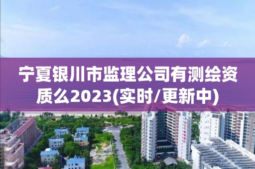 寧夏銀川市監(jiān)理公司有測繪資質(zhì)么2023(實時/更新中)