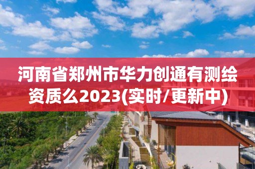 河南省鄭州市華力創(chuàng)通有測繪資質(zhì)么2023(實(shí)時(shí)/更新中)