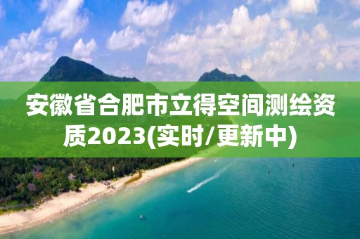 安徽省合肥市立得空間測(cè)繪資質(zhì)2023(實(shí)時(shí)/更新中)