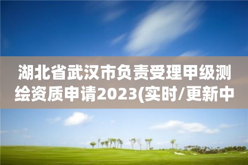 湖北省武漢市負(fù)責(zé)受理甲級測繪資質(zhì)申請2023(實時/更新中)