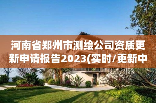 河南省鄭州市測繪公司資質(zhì)更新申請報告2023(實時/更新中)