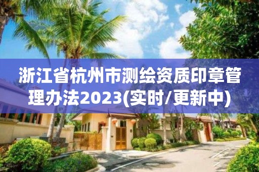 浙江省杭州市測繪資質印章管理辦法2023(實時/更新中)