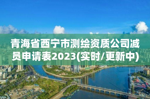 青海省西寧市測(cè)繪資質(zhì)公司減員申請(qǐng)表2023(實(shí)時(shí)/更新中)