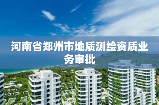 河南省鄭州市地質測繪資質業務審批