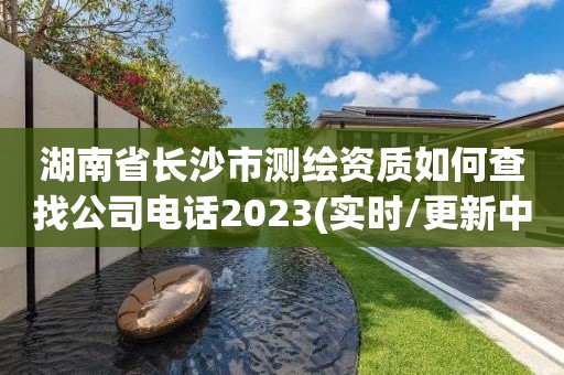 湖南省長沙市測繪資質如何查找公司電話2023(實時/更新中)