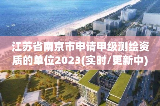 江蘇省南京市申請(qǐng)甲級(jí)測(cè)繪資質(zhì)的單位2023(實(shí)時(shí)/更新中)