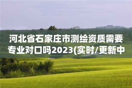 河北省石家莊市測繪資質需要專業對口嗎2023(實時/更新中)