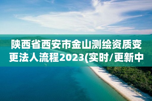 陜西省西安市金山測繪資質變更法人流程2023(實時/更新中)