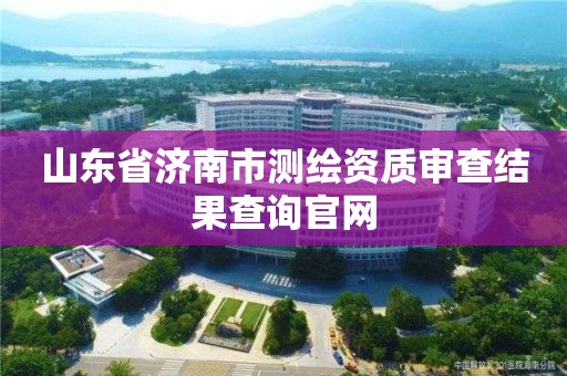 山東省濟(jì)南市測繪資質(zhì)審查結(jié)果查詢官網(wǎng)