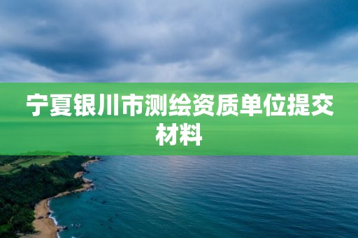 寧夏銀川市測繪資質(zhì)單位提交材料