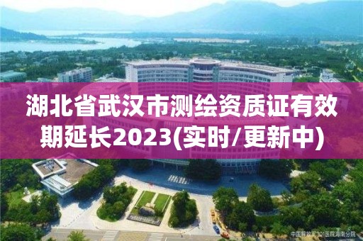 湖北省武漢市測繪資質證有效期延長2023(實時/更新中)