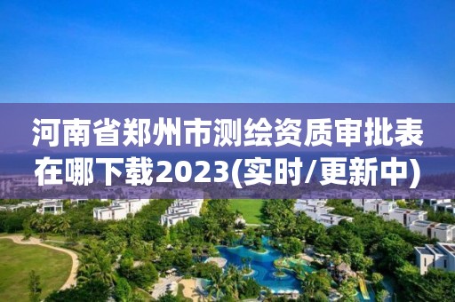 河南省鄭州市測繪資質審批表在哪下載2023(實時/更新中)