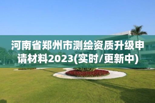 河南省鄭州市測繪資質升級申請材料2023(實時/更新中)