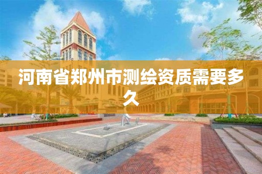 河南省鄭州市測繪資質需要多久