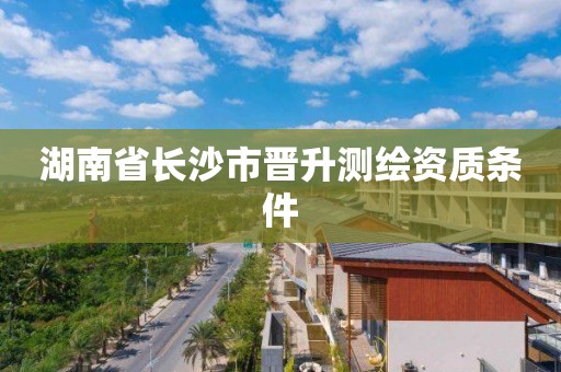 湖南省長沙市晉升測繪資質(zhì)條件