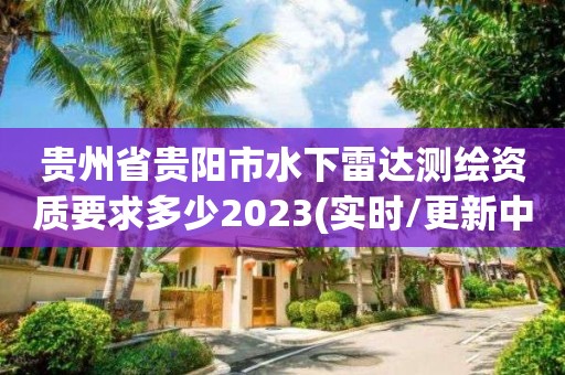 貴州省貴陽市水下雷達測繪資質要求多少2023(實時/更新中)