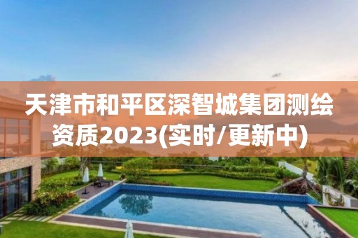 天津市和平區深智城集團測繪資質2023(實時/更新中)