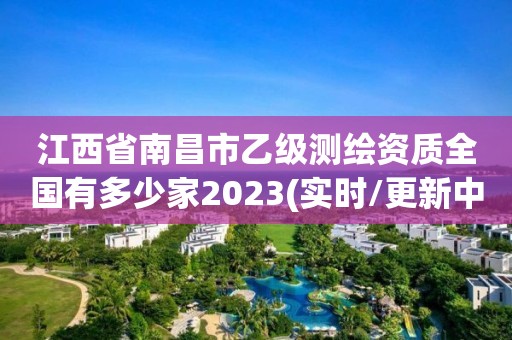 江西省南昌市乙級測繪資質(zhì)全國有多少家2023(實時/更新中)