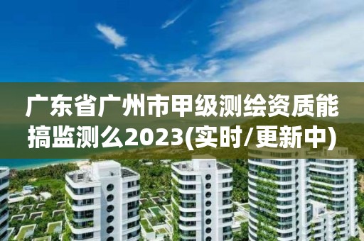 廣東省廣州市甲級測繪資質能搞監測么2023(實時/更新中)