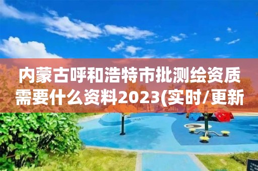 內蒙古呼和浩特市批測繪資質需要什么資料2023(實時/更新中)