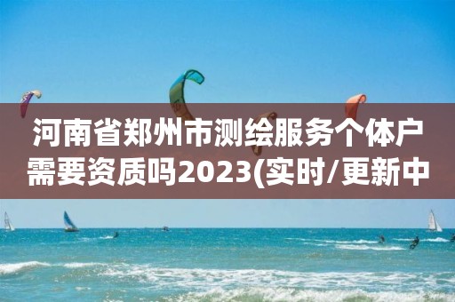 河南省鄭州市測繪服務個體戶需要資質嗎2023(實時/更新中)