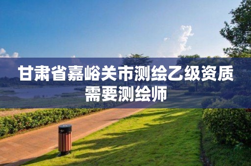 甘肅省嘉峪關(guān)市測繪乙級資質(zhì)需要測繪師