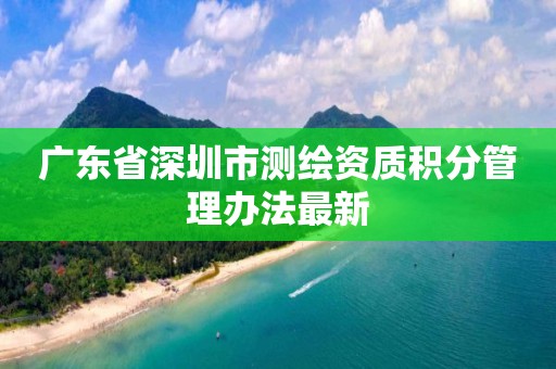 廣東省深圳市測繪資質(zhì)積分管理辦法最新