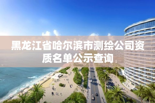 黑龍江省哈爾濱市測繪公司資質名單公示查詢