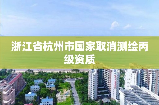 浙江省杭州市國家取消測繪丙級資質(zhì)