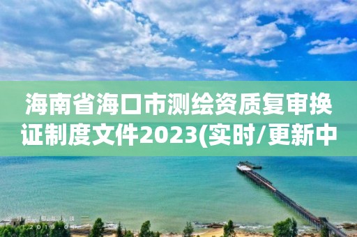 海南省海口市測繪資質復審換證制度文件2023(實時/更新中)